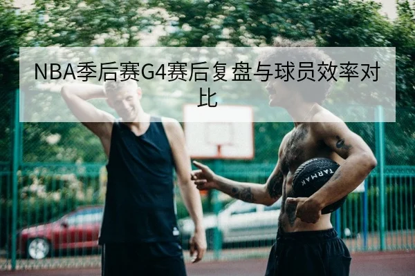 NBA季后赛G4赛后复盘与球员效率对比